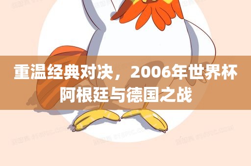 重温经典对决,2006年世界杯阿根廷与德国之战广州熙林手袋有限公司