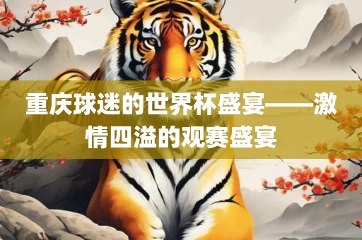 重庆球迷的世界杯盛宴——激情四溢的观赛盛宴