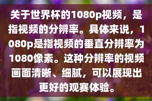 关于世界杯的1080p视频,是指视频的分辨率。具体来说,1080p是指视频的垂直分辨率为1080像素。这种分辨率的视频画面清晰、细腻,可以展现出更好的观赛体验。