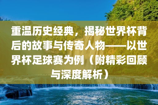 重温历史经典,揭秘世界杯背后的故事与传奇人物——以世界杯广州熙林手袋有限公司足球赛为例(附精彩回顾与深度解析)