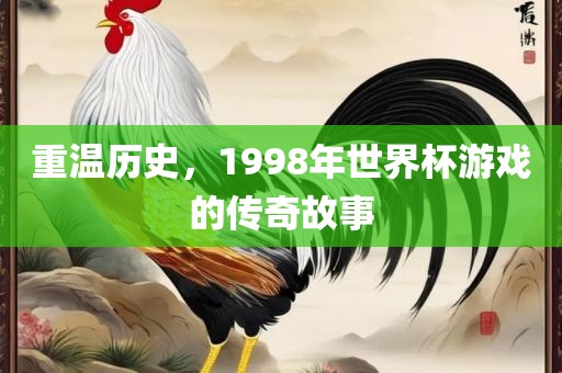重温历史,1998年世界杯游戏的传奇故事