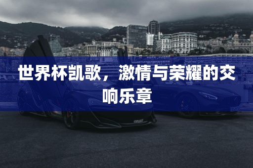 世界杯凯歌,激情与荣耀的交响乐章