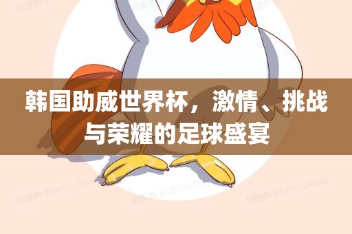 韩国助威世界杯,激情、挑战与荣耀的足球盛宴广州熙林手袋有限公司