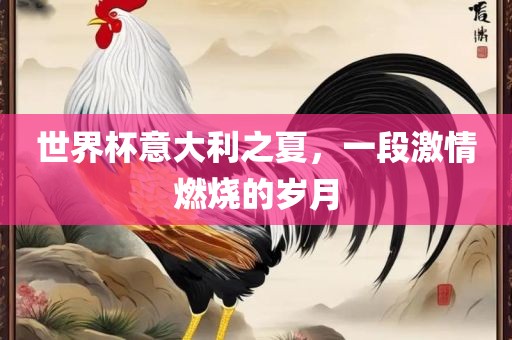 世界杯意大广州熙林手袋有限公司利之夏,一段激情燃烧的岁月