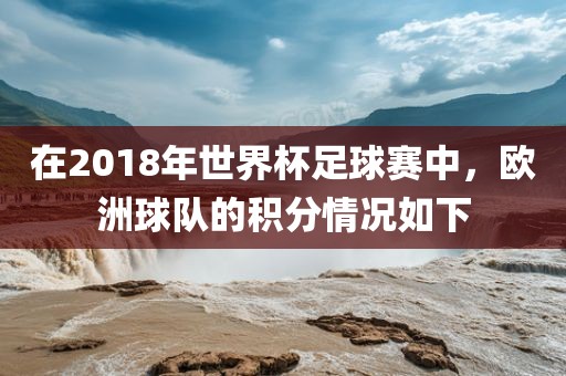 在2018年世界杯足球赛中,欧洲球队的积分情况如下