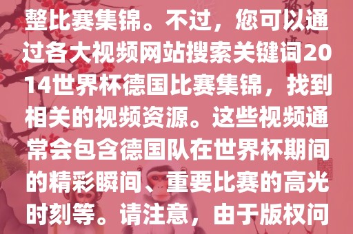 由于我无法直接生成视频或提供特定年份的足球比赛集锦链接,因此我无法直接为您提供关于2014年世界杯德国队的完整比赛集锦。不过,您可以通过各大视频网站搜索关键词2014世界杯德国比赛集锦,找到相关的视频资源。这些视频通常会包含德国队在世界杯期间的精彩瞬间、重要比赛的高光时刻等。请注意,由于版权问题,部分视频可能需要付费观看或需要您跳转到其他网站观看。建议您使用合法途径观看比赛集锦,尊重版权。广州熙林手袋有限公司