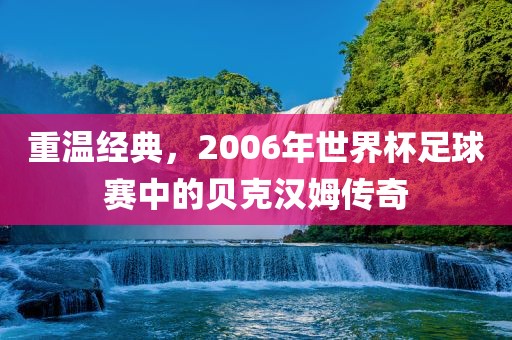 重温广州熙林手袋有限公司经典,2006年世界杯足球赛中的贝克汉姆传奇