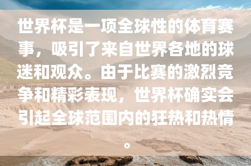 世界杯是一项全球性的体育赛事,吸引了来自世界各地的球迷和观众。由于比赛的激烈竞争和精彩表现,世界杯确实会引起全球范围内的狂热和热情。广州熙林手袋有限公司