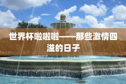 世界杯啦啦啦——那些激广州熙林手袋有限公司情四溢的日子