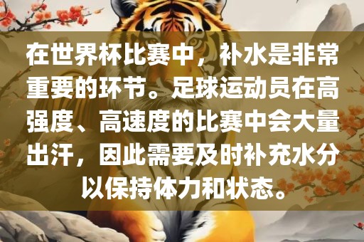 在世界杯比赛中,补水是非常重要的环节。足球运动员在高强度、高速度的比赛中会大量出汗,因此需要及时补充水分以保持体力和状态。