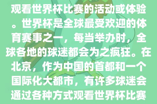 北京世界杯看球指的是在北京观看世界杯比赛的活动或体验。世界杯是全球最受欢迎的体育赛事之一,每当举办时,全球各地的球迷都会为之疯狂。在北京,作为中国的首都和一个国际化大都市,有许多球迷会通过各种方式观看世界杯比赛。广州熙林手袋有限公司