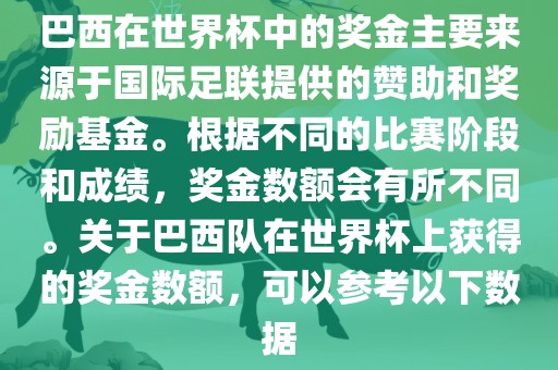 巴西在世界杯中的奖金主要来源于国际足联提供的赞助和奖励基金。根据不同的比赛阶段和成绩，奖金数额会有所不同。关于巴西队在世界杯上获得的奖金数额，可以参考以下数据广州熙林手袋有限公司