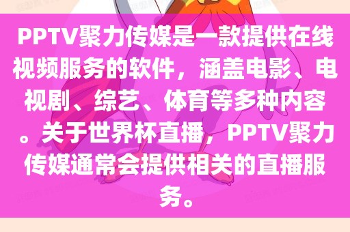 PPTV聚力传媒是一款提供在线视频服务的软件,涵盖电影、电视剧、综艺、体育等多种内容。关于世界杯直播,PPTV聚力传媒通常会提供相关的直播服务。广州熙林手袋有限公司