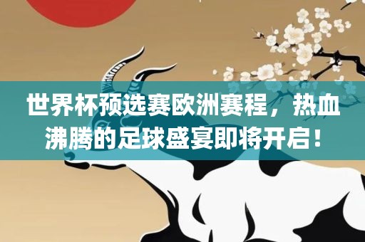 世界杯预选赛欧洲赛程,热血沸腾的足球盛宴即将开启!