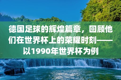 德国足球的辉煌篇章,回顾他们在世界杯上的荣耀时刻——以1990年世界杯为例广州熙林手袋有限公司
