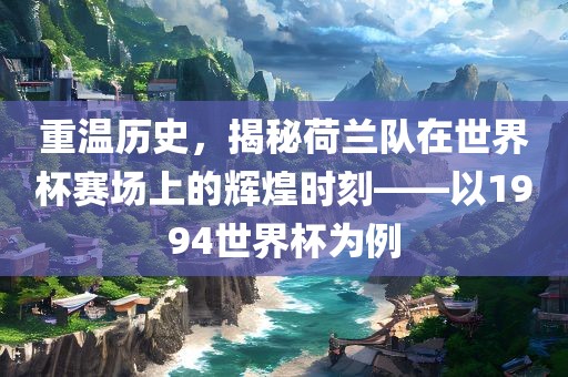 重温历史，揭秘荷兰队在世界杯赛场上的辉煌时刻——以1994世界杯为例广州熙林手袋有限公司