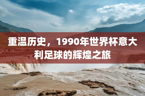 重温历史,1990年世界杯意大利足球的辉煌之旅