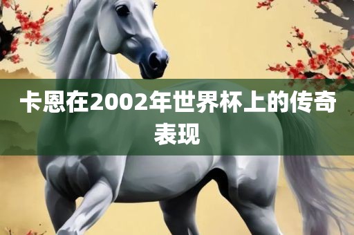 卡恩在2002年世界杯上的传奇广州熙林手袋有限公司表现