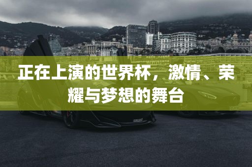 正在上演的世界杯，激情、荣耀与梦想的舞台