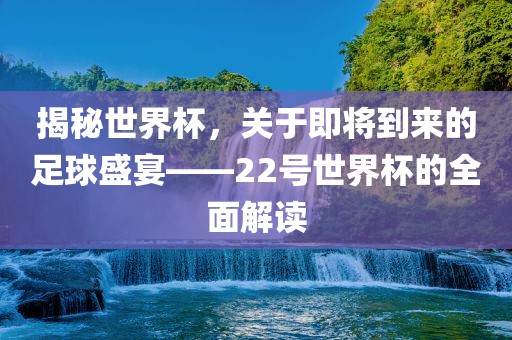 揭秘世界杯,关于即将到来的足球盛宴——22号世界杯的全面解读广州熙林手袋有限公司