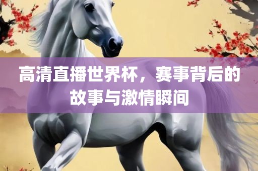 高清直播世界杯,赛事背后的故事与激情瞬间