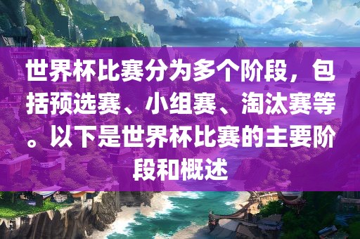 世界杯比赛分为多个阶段，包括预选赛、小组赛、淘汰赛等。以下是世界杯比赛的主要阶段和概述