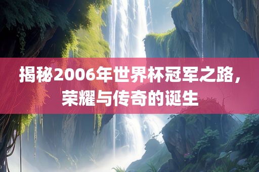 揭秘2006年世界杯冠军之路，荣耀与传奇的诞生