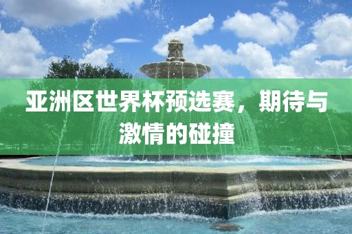 亚洲区世界杯预选赛，期待与激情的碰撞