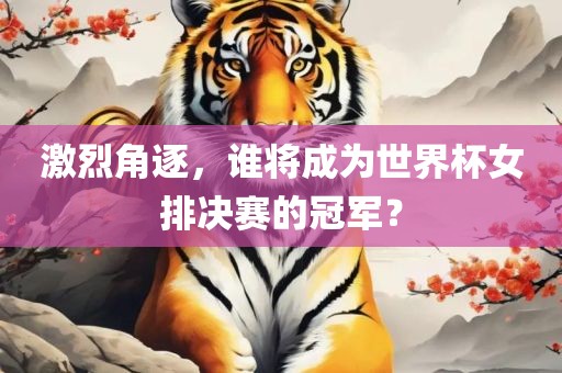 激烈角逐,谁将成为世界杯女排决赛的冠军?