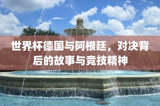 世界杯德国与阿根廷,对决背后的故事与竞技精神