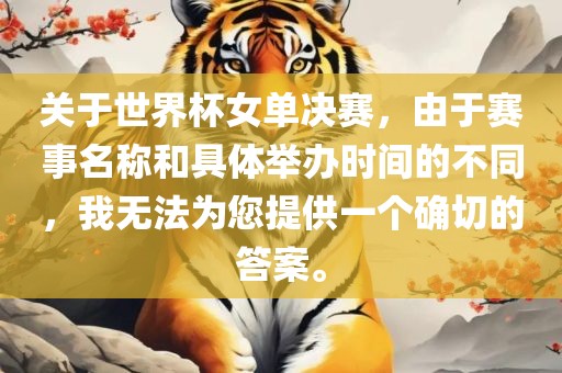 关于世界杯女单决赛，由于赛事名称和具体举办时间的不同，我无法为您提供一个确切的答案。