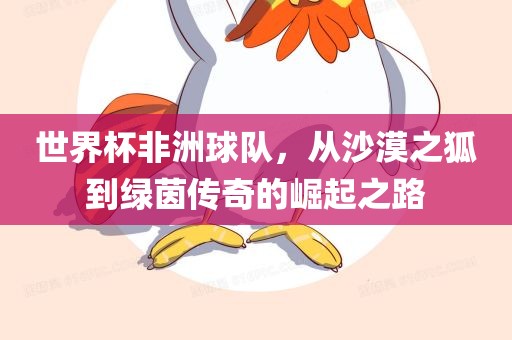 世界杯非洲球队，从沙漠之狐到绿茵传奇的崛起之路