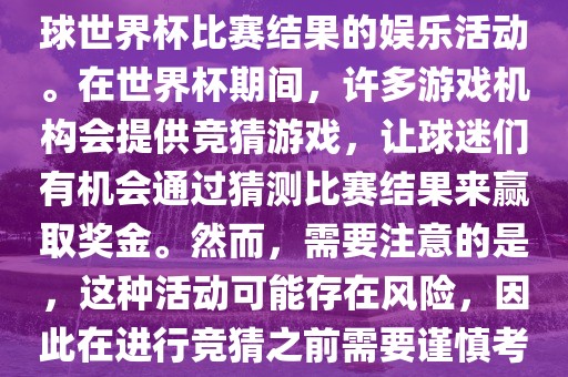 世界杯竞猜游戏是一种基于足球世界杯比赛结果的娱乐活动。在世界杯期间,许多游戏机构会提供竞猜游戏,让球迷们有机会通过猜测比赛结果来赢取奖金。然而,需要注意的是,这种活动可能存在风险,因此在进行竞猜之前需要谨慎考虑。