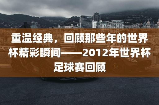 重温经典，回顾那些年的世界杯精彩瞬间——2012年世界杯足球赛回顾