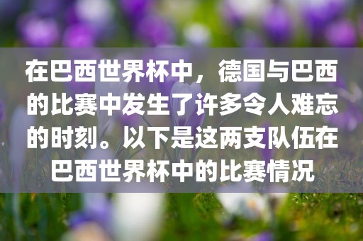 在巴西世界杯中，德国与巴西的比赛中发生了许多令人难忘的时刻。以下是这两支队伍在巴西世界杯中的比赛情况