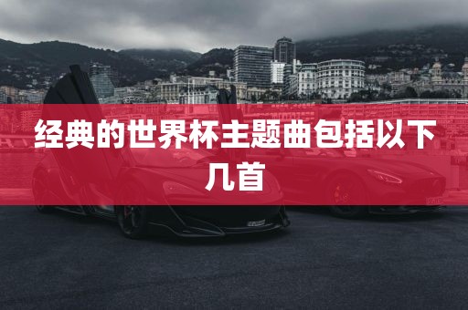 经典的世界广州熙林手袋有限公司杯主题曲包括以下几首