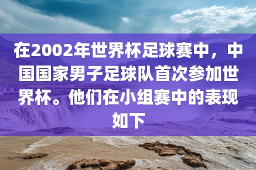 在2002年世界杯足球赛中,中国国家男子足球队首次参加世界杯。他们在小组赛中的表现如下