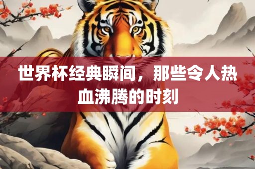 世界杯经典瞬间，那些令人热血沸腾的时刻