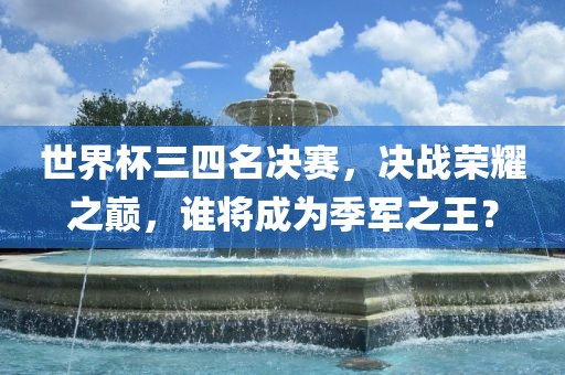 世界杯三四名决赛,决战荣耀之巅,谁将成为季军之王?
