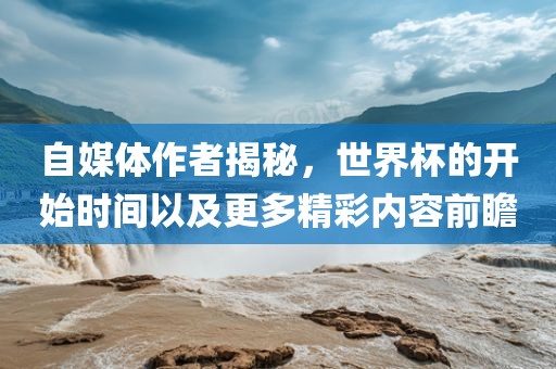 自媒体作者揭秘，世界杯的开始时间以及更多精彩内容前瞻