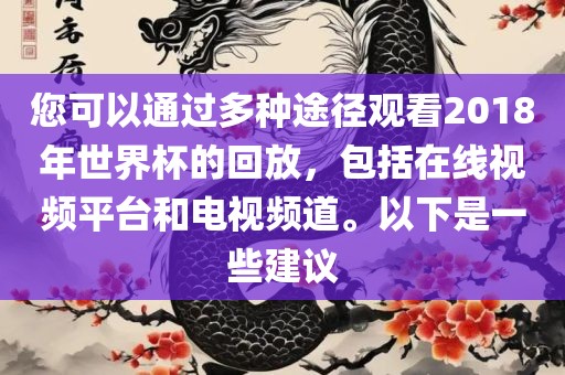 您可以通过多种途径观看2018年世界杯的回放,包括在线视频平台和电视频道。以下是一些建议
