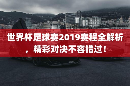 世界杯足球赛2019赛程全解析，精彩对决不容错过！
