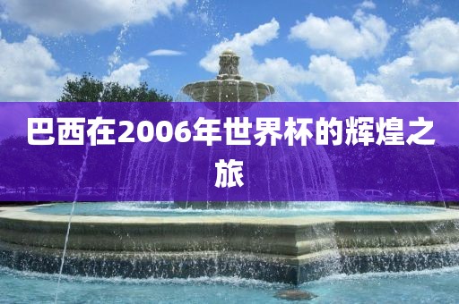 巴西在2006年世界杯的辉煌之旅