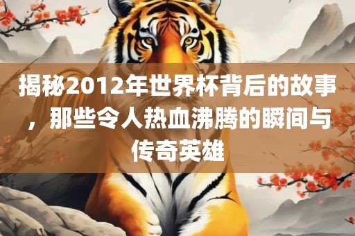 揭秘2012年世界杯背后的故事,那些令广州熙林手袋有限公司人热血沸腾的瞬间与传奇英雄