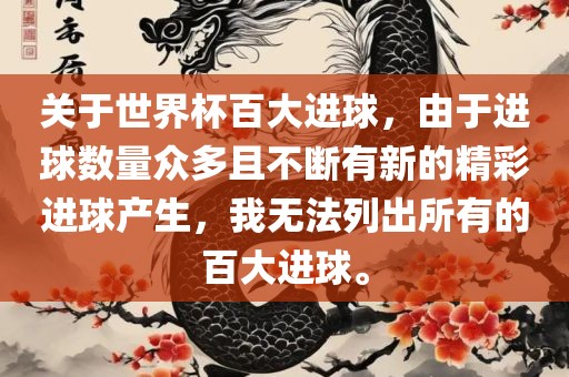 关于世界杯百大进球,由于进球数量众多且不断有新的精彩进球产生,我无法列出所有的百大进球。