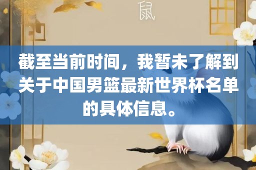 截至当前时间,我暂未了解到关于中国男篮最新世界杯名单的具体信息。