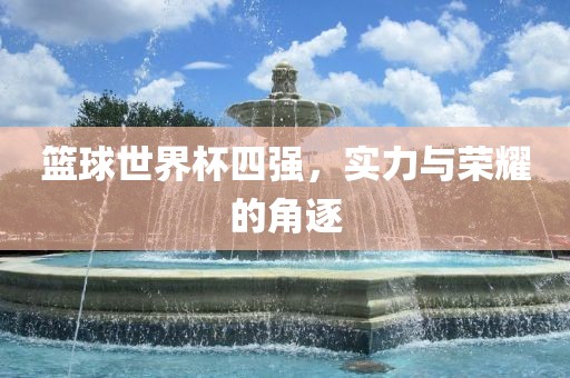 篮球世界杯四强，实力与荣耀的角逐
