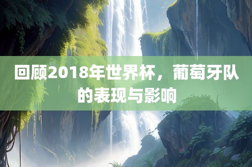 回顾2018年世界杯,葡萄牙队的表广州熙林手袋有限公司现与影响