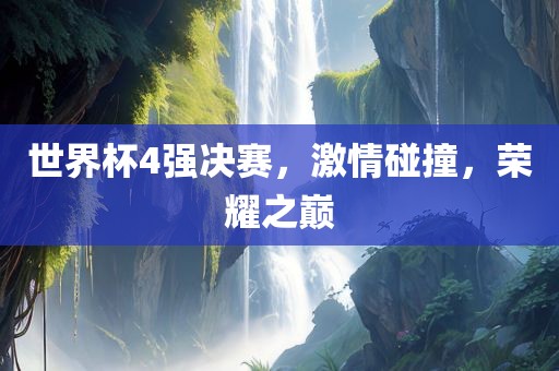 世界杯4强决赛，激情碰撞，荣耀之巅