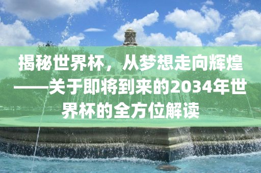 揭秘世界杯,从梦想走向辉煌——关于即将到来的2034年世界杯广州熙林手袋有限公司的全方位解读